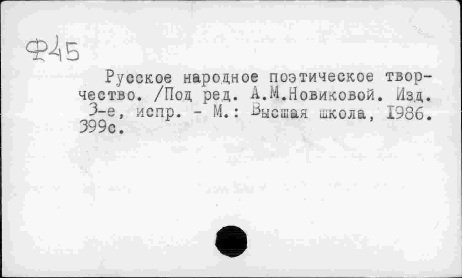 ﻿Русское народное поэтическое творчество. /Под ред. А.М.Новиковой. Изд. 3-є, испр. - И.: —ысшая школа, 1986. 399с.